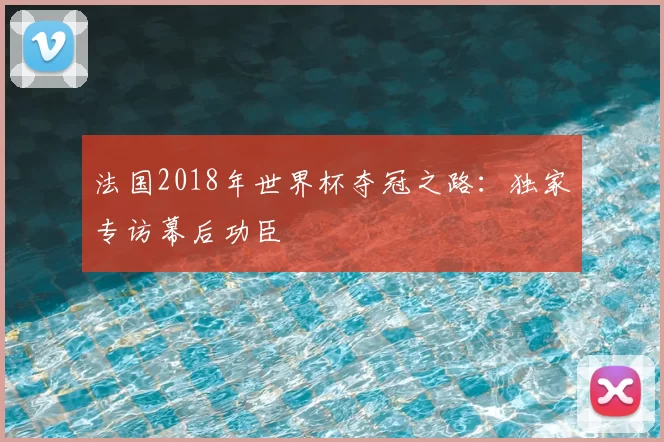 法国2018年世界杯夺冠之路:独家专访幕后功臣