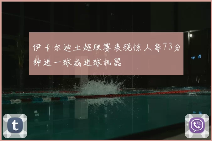 伊卡尔迪土超联赛表现惊人每73分钟进一球成进球机器
