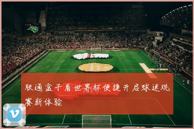联通盒子看世界杯便捷开启球迷观赛新体验