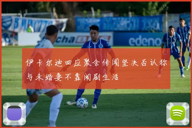 伊卡尔迪回应聚会传闻坚决否认称与未婚妻不靠闹剧生活