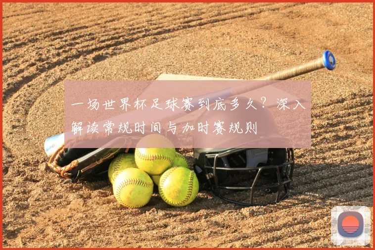 一场世界杯足球赛到底多久？深入解读常规时间与加时赛规则