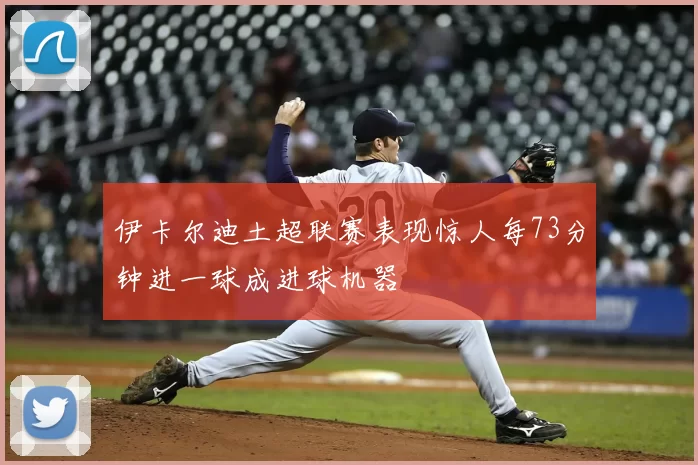 伊卡尔迪土超联赛表现惊人每73分钟进一球成进球机器