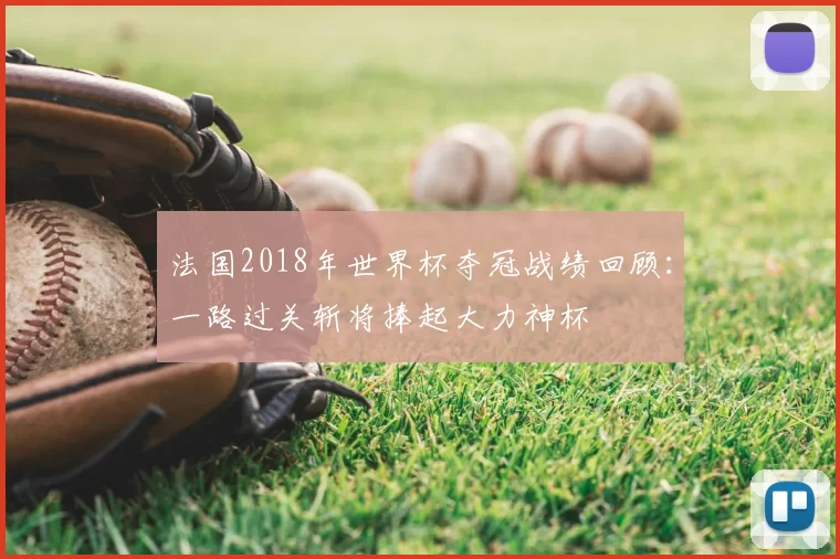 法国2018年世界杯夺冠战绩回顾:一路过关斩将捧起大力神杯
