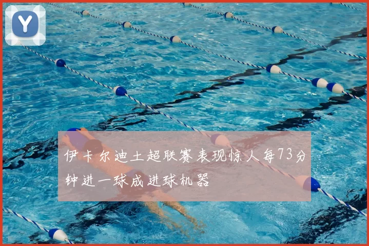 伊卡尔迪土超联赛表现惊人每73分钟进一球成进球机器