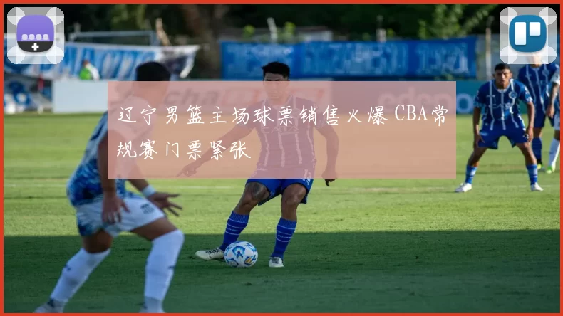 辽宁男篮主场球票销售火爆 CBA常规赛门票紧张