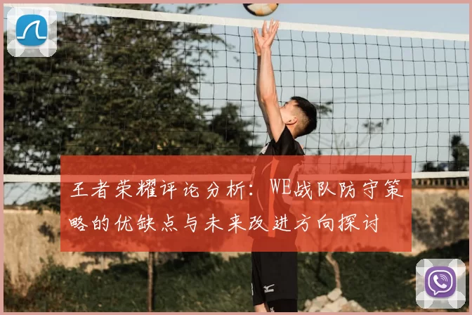 王者荣耀评论分析:WE战队防守策略的优缺点与未来改进方向探讨