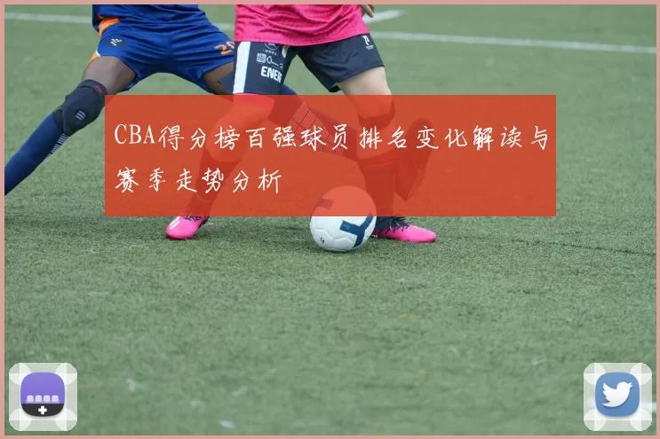 CBA得分榜百强球员排名变化解读与赛季走势分析