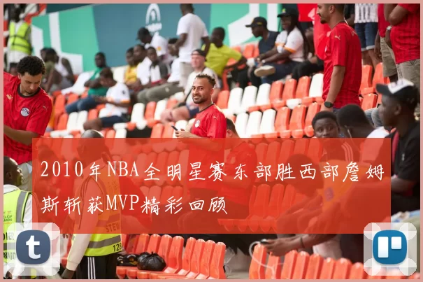 2010年NBA全明星赛东部胜西部詹姆斯斩获MVP精彩回顾