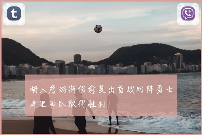 湖人詹姆斯伤愈复出首战对阵勇士库里率队取得胜利