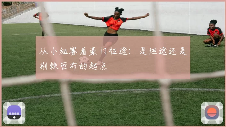从小组赛看豪门征途：是坦途还是荆棘密布的起点