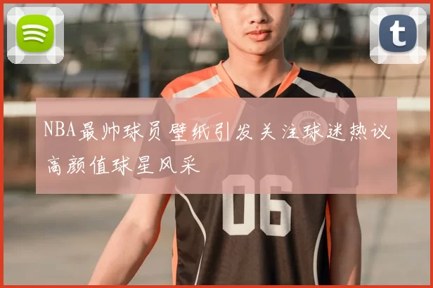 NBA最帅球员壁纸引发关注球迷热议高颜值球星风采