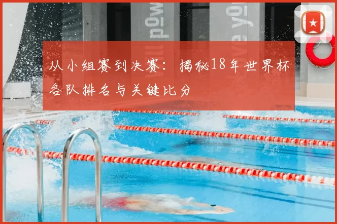 从小组赛到决赛：揭秘18年世界杯各队排名与关键比分