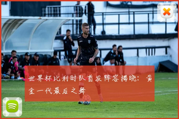 世界杯比利时队首发阵容揭晓：黄金一代最后之舞