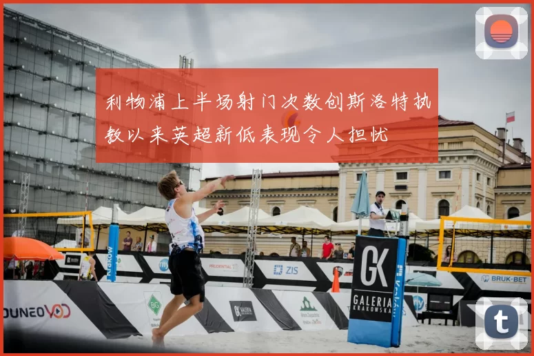 利物浦上半场射门次数创斯洛特执教以来英超新低表现令人担忧