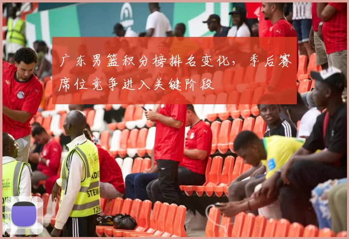 广东男篮积分榜排名变化，季后赛席位竞争进入关键阶段