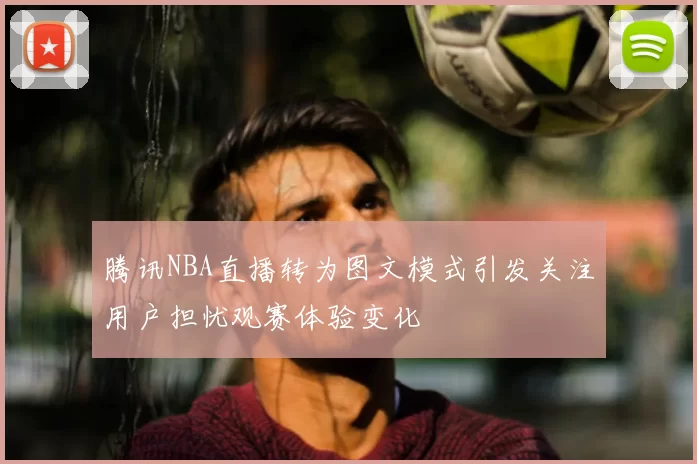 腾讯NBA直播转为图文模式引发关注用户担忧观赛体验变化
