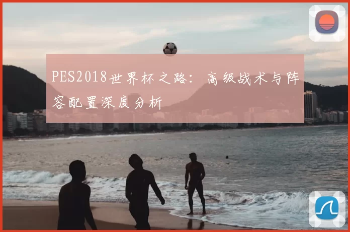 PES2018世界杯之路：高级战术与阵容配置深度分析
