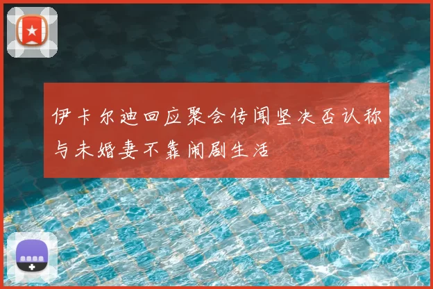 伊卡尔迪回应聚会传闻坚决否认称与未婚妻不靠闹剧生活