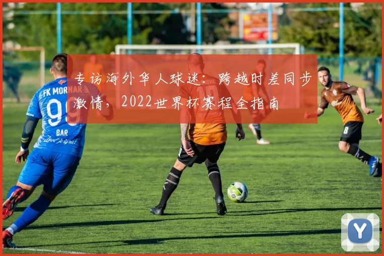 专访海外华人球迷：跨越时差同步激情，2022世界杯赛程全指南