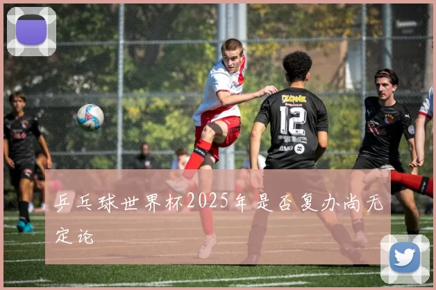 乒乓球世界杯2025年是否复办尚无定论