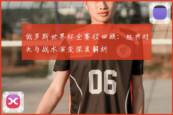 俄罗斯世界杯全赛程回顾:经典对决与战术演变深度解析