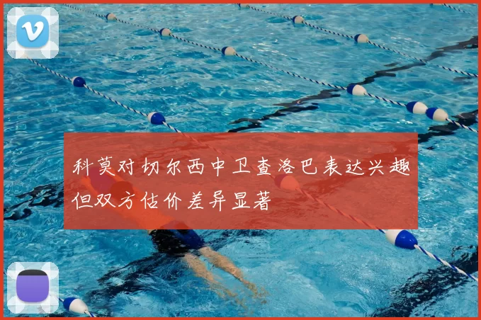 科莫对切尔西中卫查洛巴表达兴趣但双方估价差异显著