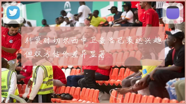 科莫对切尔西中卫查洛巴表达兴趣但双方估价差异显著