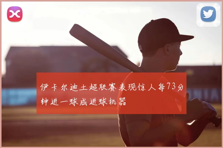 伊卡尔迪土超联赛表现惊人每73分钟进一球成进球机器