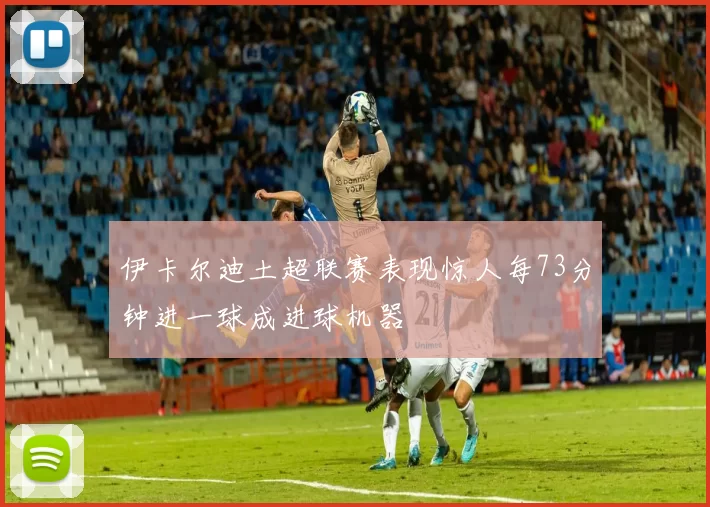 伊卡尔迪土超联赛表现惊人每73分钟进一球成进球机器