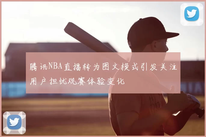 腾讯NBA直播转为图文模式引发关注用户担忧观赛体验变化