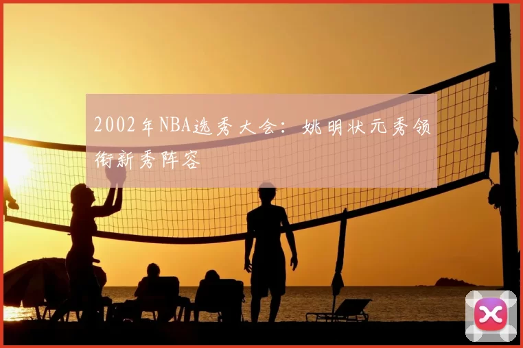 2002年NBA选秀大会：姚明状元秀领衔新秀阵容