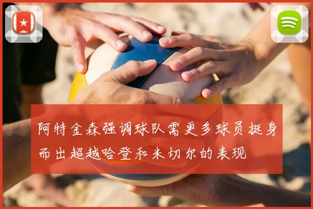 阿特金森强调球队需更多球员挺身而出超越哈登和米切尔的表现