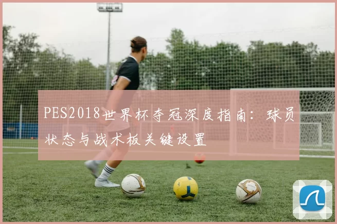 PES2018世界杯夺冠深度指南:球员状态与战术板关键设置