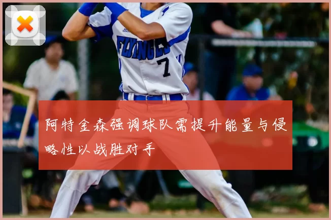 阿特金森强调球队需提升能量与侵略性以战胜对手