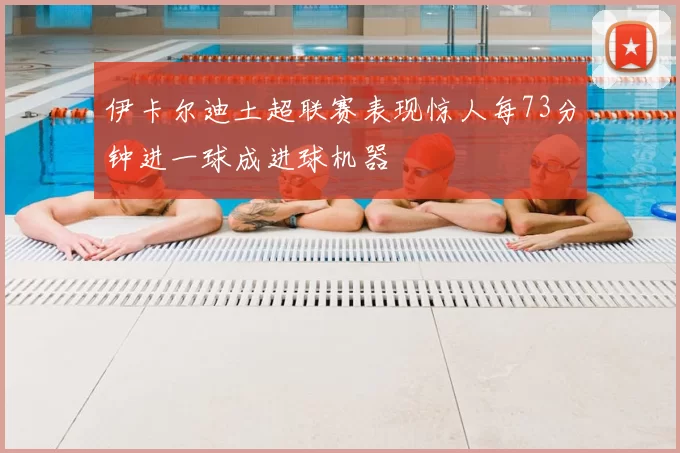 伊卡尔迪土超联赛表现惊人每73分钟进一球成进球机器