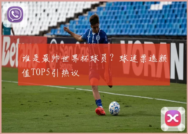 谁是最帅世界杯球员?球迷票选颜值TOP5引热议