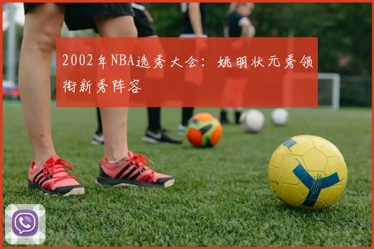 2002年NBA选秀大会：姚明状元秀领衔新秀阵容