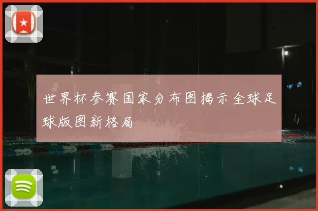 世界杯参赛国家分布图揭示全球足球版图新格局