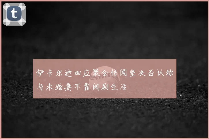 伊卡尔迪回应聚会传闻坚决否认称与未婚妻不靠闹剧生活
