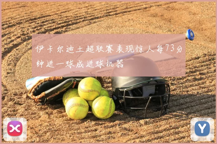伊卡尔迪土超联赛表现惊人每73分钟进一球成进球机器