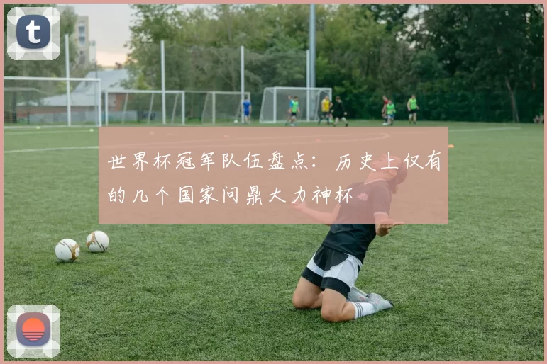 世界杯冠军队伍盘点:历史上仅有的几个国家问鼎大力神杯