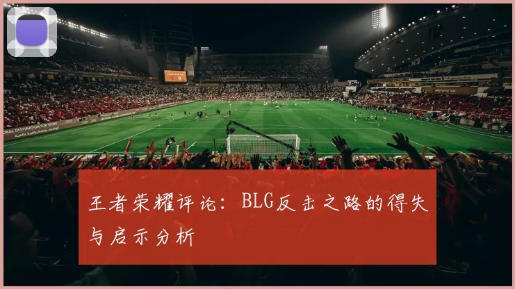王者荣耀评论:BLG反击之路的得失与启示分析