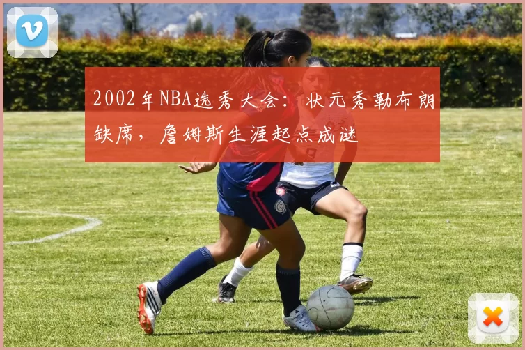 2002年NBA选秀大会:状元秀勒布朗缺席,詹姆斯生涯起点成谜