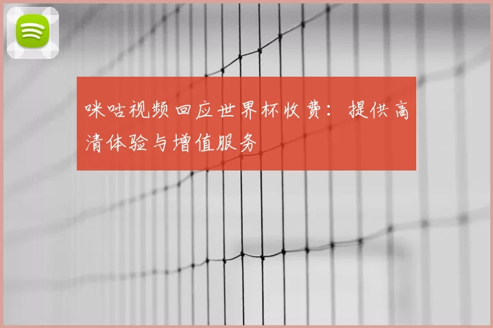 咪咕视频回应世界杯收费：提供高清体验与增值服务