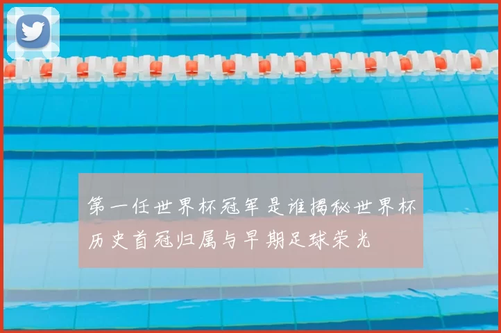 第一任世界杯冠军是谁揭秘世界杯历史首冠归属与早期足球荣光