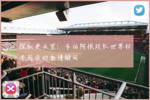探秘更衣室:专访阿根廷队世界杯夺冠夜的激情瞬间