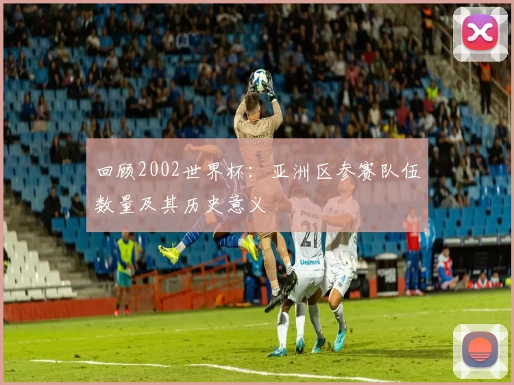 回顾2002世界杯:亚洲区参赛队伍数量及其历史意义