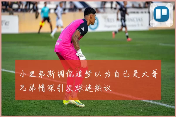 小里弗斯调侃追梦以为自己是大哥兄弟情深引发球迷热议