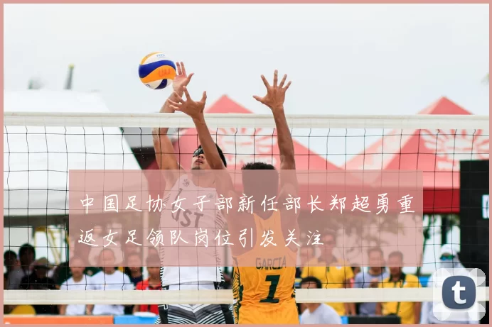 中国足协女子部新任部长郑超勇重返女足领队岗位引发关注