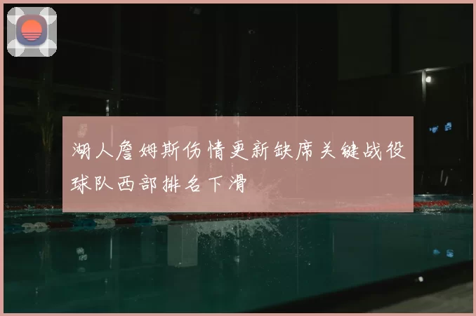 湖人詹姆斯伤情更新缺席关键战役球队西部排名下滑